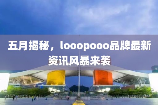 五月揭秘，looopooo品牌最新資訊風(fēng)暴來襲