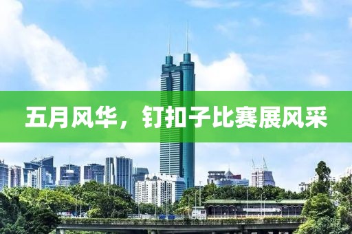 五月風(fēng)華，釘扣子比賽展風(fēng)采