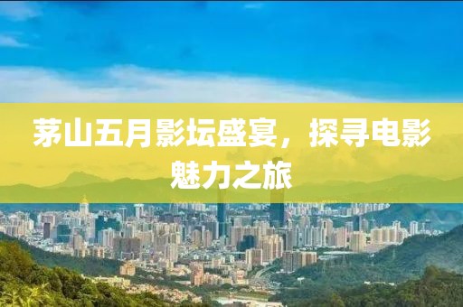 茅山五月影壇盛宴，探尋電影魅力之旅