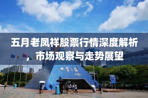 五月老鳳祥股票行情深度解析，市場(chǎng)觀察與走勢(shì)展望