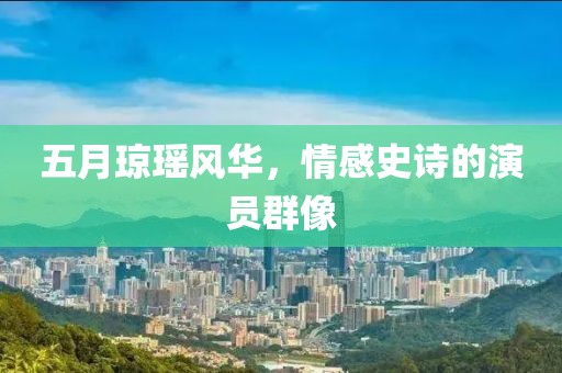 五月瓊瑤風華，情感史詩的演員群像