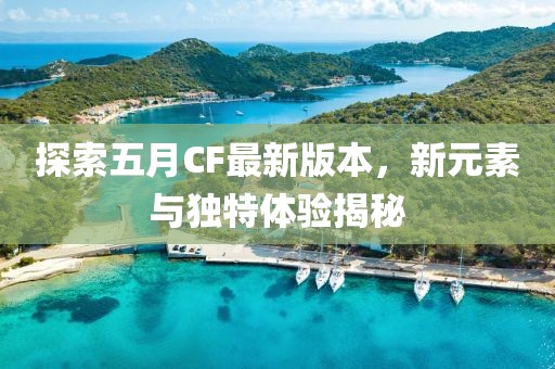 探索五月CF最新版本，新元素與獨特體驗揭秘