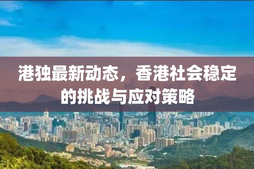 港獨(dú)最新動(dòng)態(tài)，香港社會(huì)穩(wěn)定的挑戰(zhàn)與應(yīng)對(duì)策略