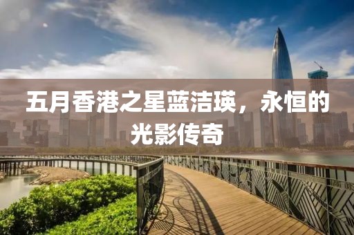 五月香港之星藍(lán)潔瑛，永恒的光影傳奇