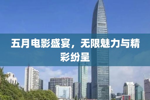 五月電影盛宴，無限魅力與精彩紛呈