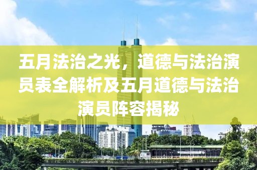 五月法治之光，道德與法治演員表全解析及五月道德與法治演員陣容揭秘