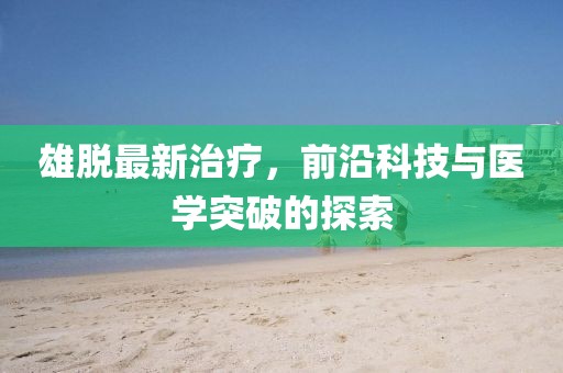 雄脫最新治療，前沿科技與醫(yī)學(xué)突破的探索