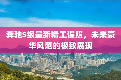 奔馳S級(jí)最新精工諜照，未來豪華風(fēng)范的極致展現(xiàn)