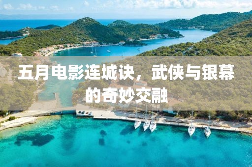 五月電影連城訣，武俠與銀幕的奇妙交融
