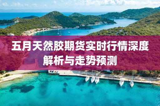 五月天然膠期貨實(shí)時(shí)行情深度解析與走勢(shì)預(yù)測(cè)