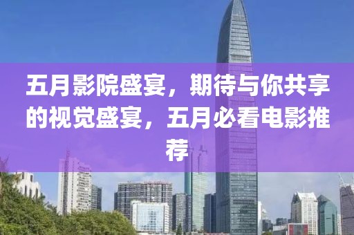 五月影院盛宴，期待與你共享的視覺盛宴，五月必看電影推薦