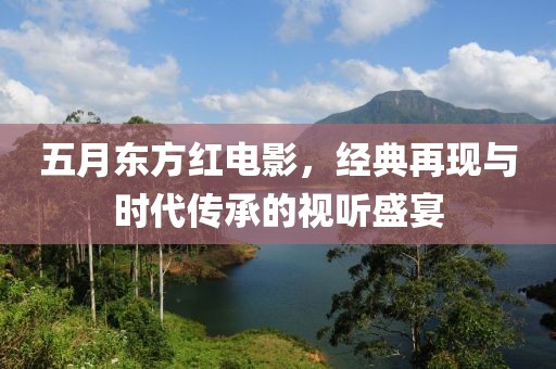 五月東方紅電影，經(jīng)典再現(xiàn)與時(shí)代傳承的視聽(tīng)盛宴