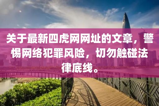 關(guān)于最新四虎網(wǎng)網(wǎng)址的文章，警惕網(wǎng)絡(luò)犯罪風(fēng)險，切勿觸碰法律底線。
