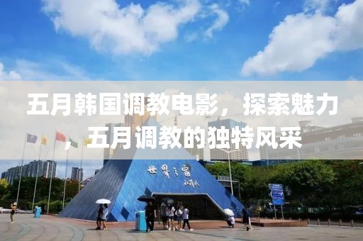 五月韓國(guó)調(diào)教電影，探索魅力，五月調(diào)教的獨(dú)特風(fēng)采