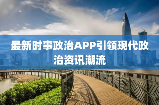 最新時事政治APP引領(lǐng)現(xiàn)代政治資訊潮流