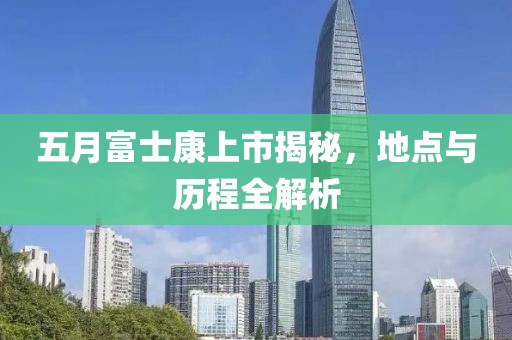 五月富士康上市揭秘，地點(diǎn)與歷程全解析
