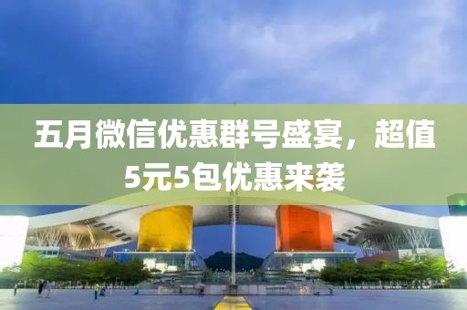 五月微信優(yōu)惠群號盛宴，超值5元5包優(yōu)惠來襲