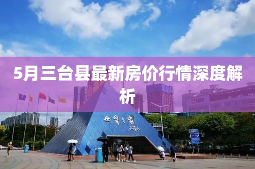 5月三臺(tái)縣最新房價(jià)行情深度解析