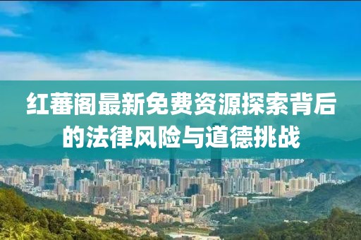 紅蕃閣最新免費資源探索背后的法律風險與道德挑戰(zhàn)