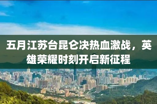 五月江蘇臺(tái)昆侖決熱血激戰(zhàn)，英雄榮耀時(shí)刻開啟新征程