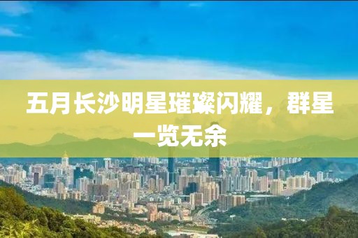 五月長沙明星璀璨閃耀，群星一覽無余