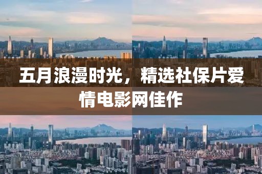 五月浪漫時(shí)光，精選社保片愛(ài)情電影網(wǎng)佳作