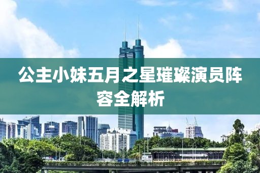 公主小妹五月之星璀璨演員陣容全解析