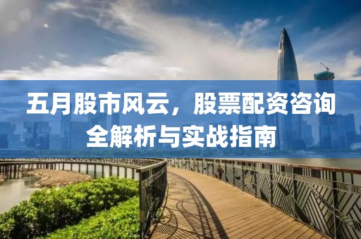 五月股市風(fēng)云，股票配資咨詢?nèi)馕雠c實(shí)戰(zhàn)指南