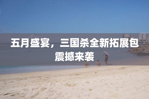 五月盛宴，三國殺全新拓展包震撼來襲