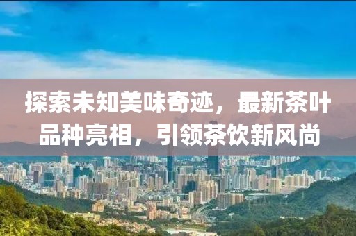 探索未知美味奇跡，最新茶葉品種亮相，引領(lǐng)茶飲新風(fēng)尚