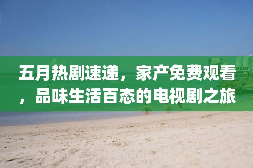 五月熱劇速遞，家產(chǎn)免費(fèi)觀看，品味生活百態(tài)的電視劇之旅