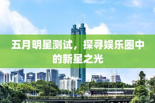 五月明星測試，探尋娛樂圈中的新星之光
