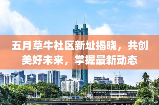五月草牛社區(qū)新址揭曉，共創(chuàng)美好未來，掌握最新動態(tài)