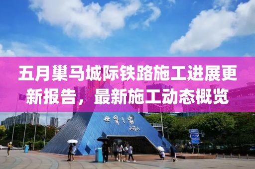 五月巢馬城際鐵路施工進展更新報告，最新施工動態(tài)概覽