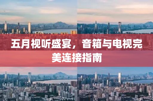 五月視聽(tīng)盛宴，音箱與電視完美連接指南