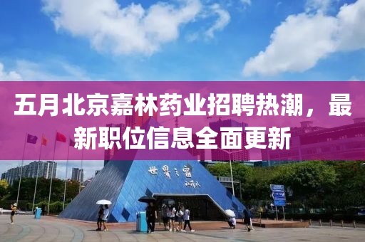 五月北京嘉林藥業(yè)招聘熱潮，最新職位信息全面更新