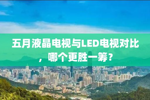 五月液晶電視與LED電視對比，哪個更勝一籌？