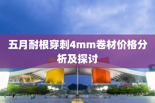 五月耐根穿刺4mm卷材價格分析及探討