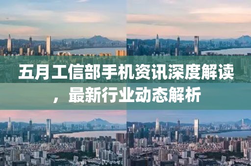 五月工信部手機資訊深度解讀，最新行業(yè)動態(tài)解析