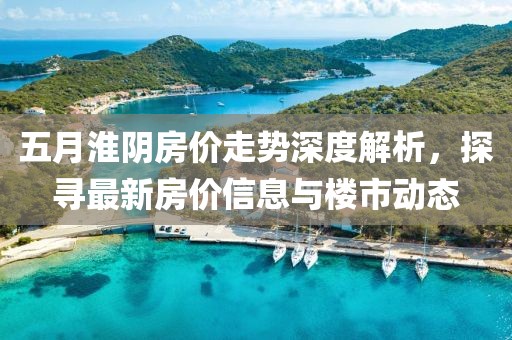 五月淮陰房價走勢深度解析，探尋最新房價信息與樓市動態(tài)