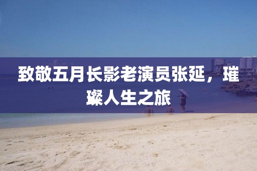 致敬五月長(zhǎng)影老演員張延，璀璨人生之旅