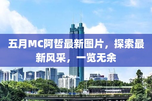 五月MC阿哲最新圖片，探索最新風(fēng)采，一覽無余