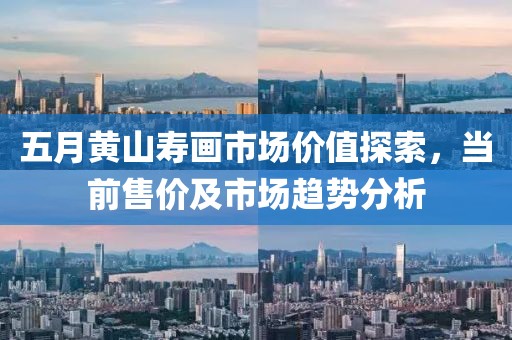 五月黃山壽畫市場價(jià)值探索，當(dāng)前售價(jià)及市場趨勢分析