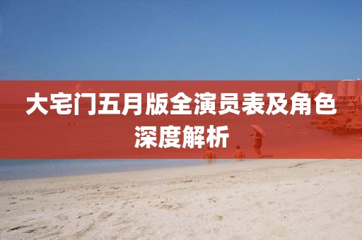 大宅門(mén)五月版全演員表及角色深度解析