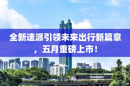 全新速派引領(lǐng)未來出行新篇章，五月重磅上市！