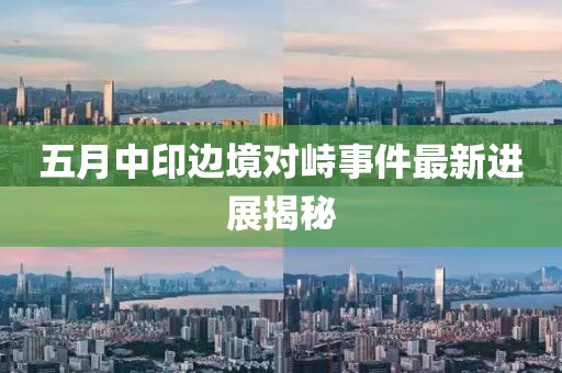 五月中印邊境對峙事件最新進展揭秘