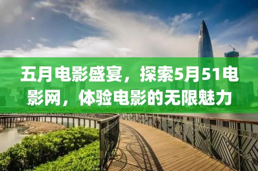 五月電影盛宴，探索5月51電影網(wǎng)，體驗電影的無限魅力