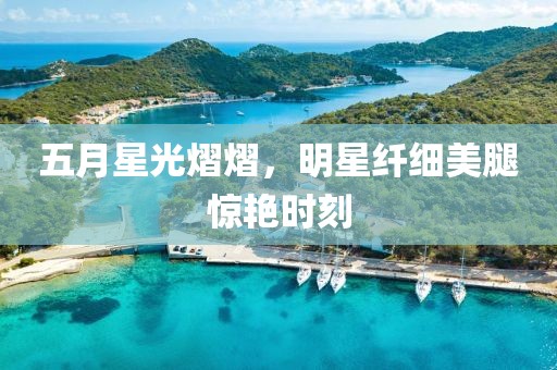 五月星光熠熠，明星纖細(xì)美腿驚艷時(shí)刻