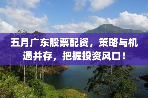 五月廣東股票配資，策略與機(jī)遇并存，把握投資風(fēng)口！