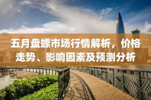 五月盤螺市場(chǎng)行情解析，價(jià)格走勢(shì)、影響因素及預(yù)測(cè)分析